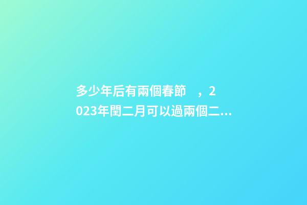 多少年后有兩個春節，2023年閏二月可以過兩個二月二和兩個生日嗎-第1張-觀點-玄機派